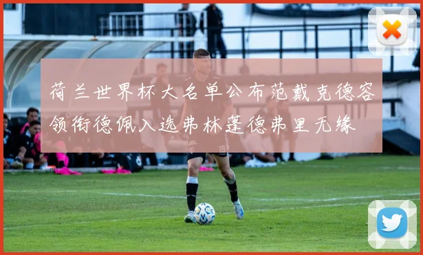 荷兰世界杯大名单公布范戴克德容领衔德佩入选弗林蓬德弗里无缘