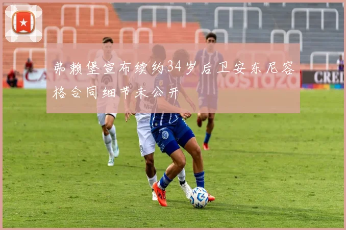 弗赖堡宣布续约34岁后卫安东尼容格合同细节未公开