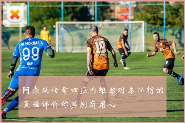 阿森纳传奇回应内维尔对本怀特的负面评价称其别有用心