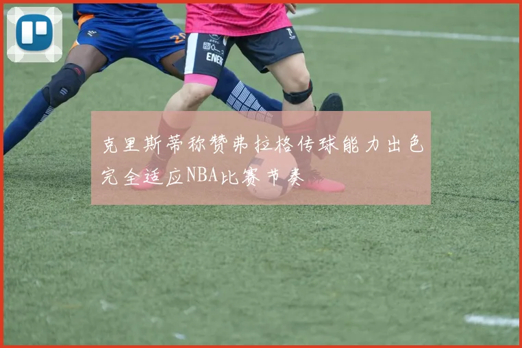克里斯蒂称赞弗拉格传球能力出色完全适应NBA比赛节奏
