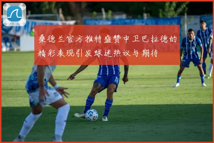 桑德兰官方推特盛赞中卫巴拉德的精彩表现引发球迷热议与期待