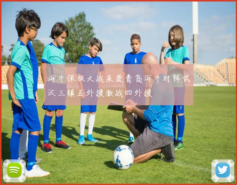 海牛保级大战来袭青岛海牛对阵武汉三镇五外援激战四外援