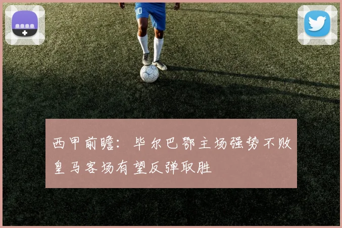 西甲前瞻：毕尔巴鄂主场强势不败皇马客场有望反弹取胜