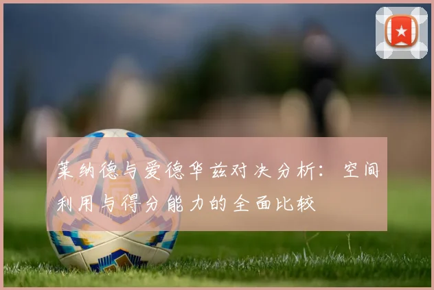 莱纳德与爱德华兹对决分析：空间利用与得分能力的全面比较