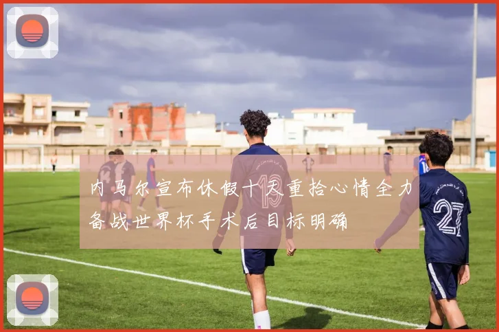 内马尔宣布休假十天重拾心情全力备战世界杯手术后目标明确
