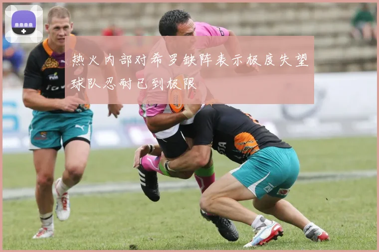 热火内部对希罗缺阵表示极度失望球队忍耐已到极限