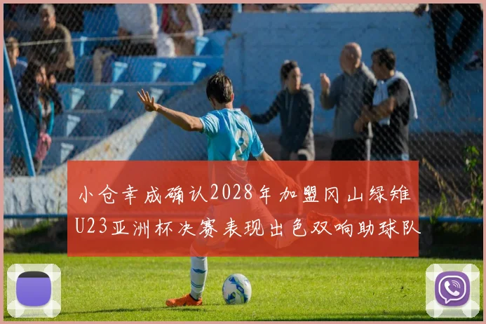 小仓幸成确认2028年加盟冈山绿雉U23亚洲杯决赛表现出色双响助球队夺冠