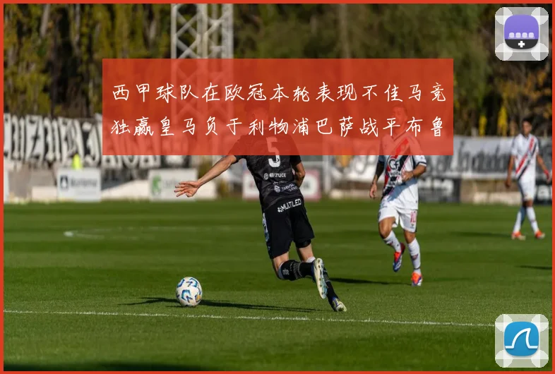 西甲球队在欧冠本轮表现不佳马竞独赢皇马负于利物浦巴萨战平布鲁日