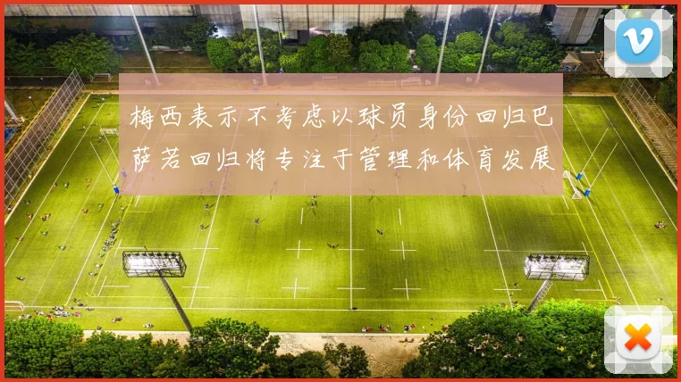 梅西表示不考虑以球员身份回归巴萨若回归将专注于管理和体育发展
