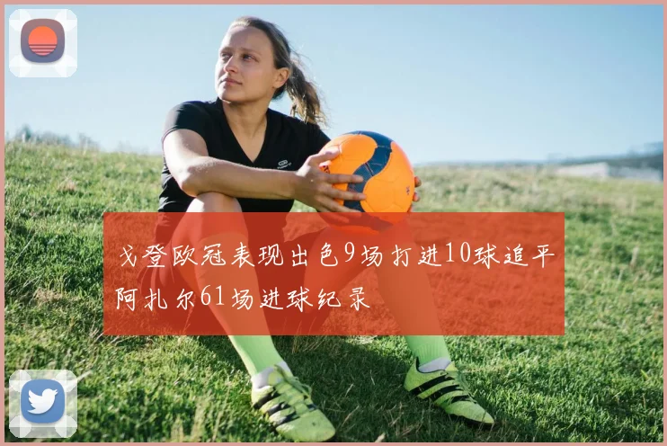 戈登欧冠表现出色9场打进10球追平阿扎尔61场进球纪录