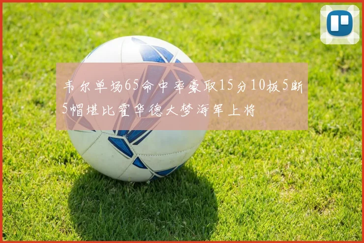 韦尔单场65命中率豪取15分10板5断5帽堪比霍华德大梦海军上将