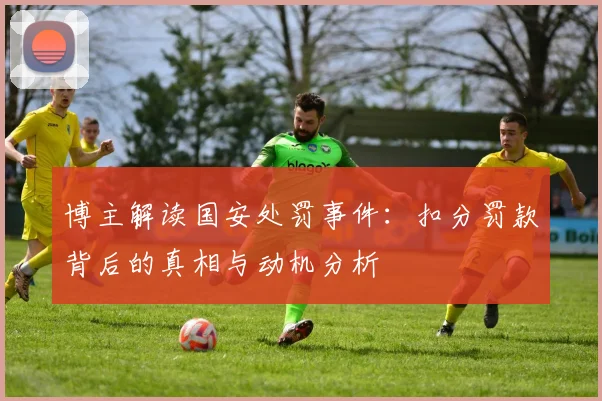 博主解读国安处罚事件：扣分罚款背后的真相与动机分析