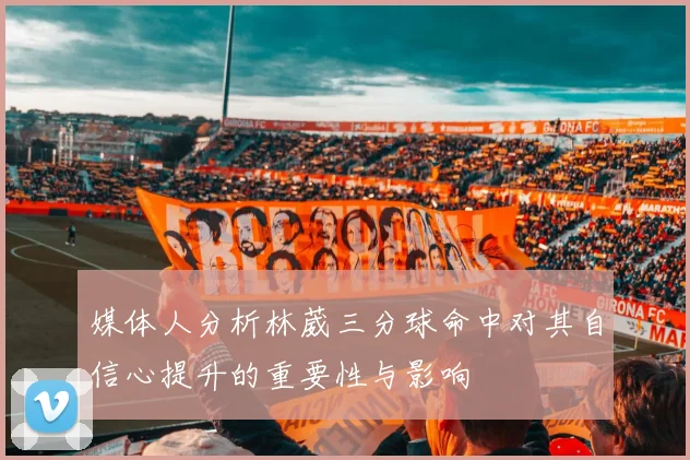 媒体人分析林葳三分球命中对其自信心提升的重要性与影响