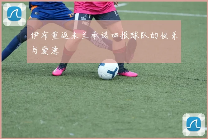 伊布重返米兰承诺回报球队的快乐与爱意