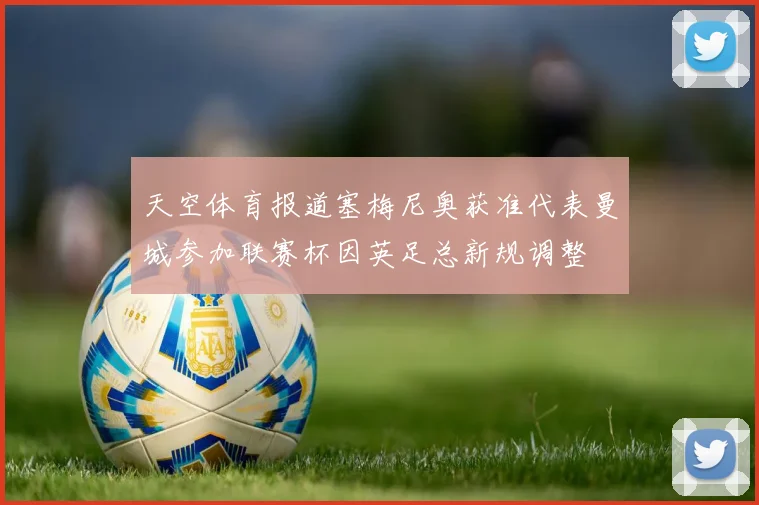 天空体育报道塞梅尼奥获准代表曼城参加联赛杯因英足总新规调整