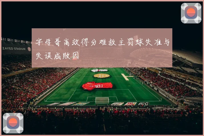 字母哥高效得分难救主罚球失准与失误成败因