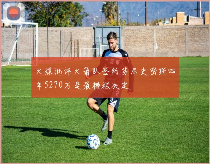 火媒批评火箭队签约芬尼史密斯四年5270万是最糟糕决定