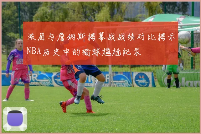 浓眉与詹姆斯揭幕战战绩对比揭示NBA历史中的输球尴尬纪录